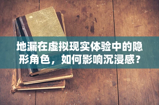地漏在虚拟现实体验中的隐形角色，如何影响沉浸感？