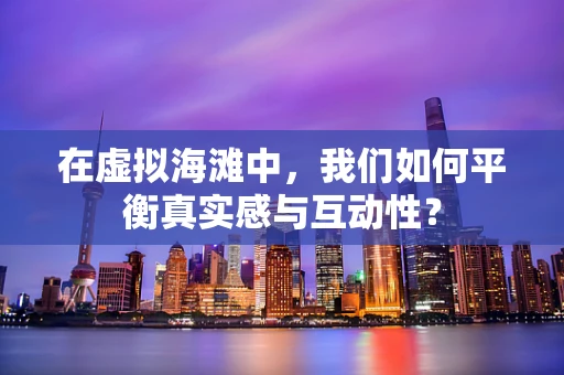 在虚拟海滩中，我们如何平衡真实感与互动性？