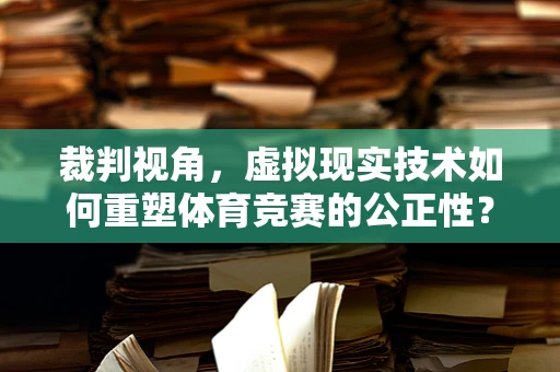 裁判视角，虚拟现实技术如何重塑体育竞赛的公正性？