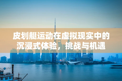 皮划艇运动在虚拟现实中的沉浸式体验，挑战与机遇
