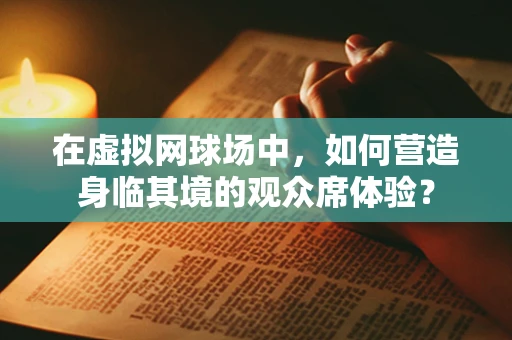 在虚拟网球场中，如何营造身临其境的观众席体验？