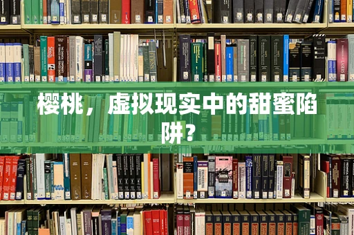 樱桃，虚拟现实中的甜蜜陷阱？