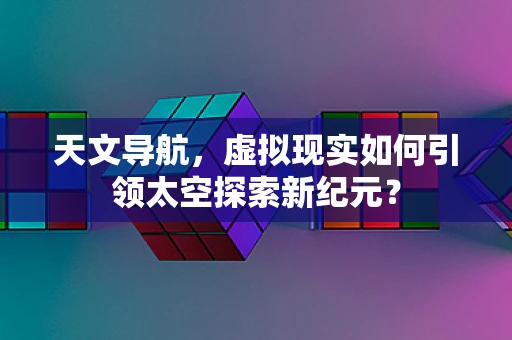 天文导航，虚拟现实如何引领太空探索新纪元？