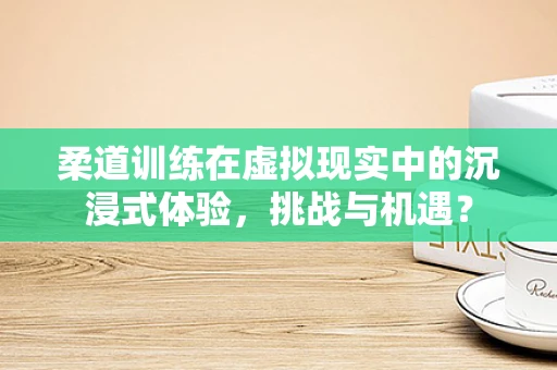 柔道训练在虚拟现实中的沉浸式体验，挑战与机遇？
