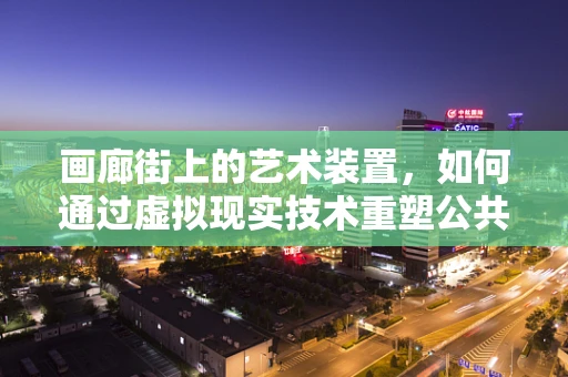 画廊街上的艺术装置，如何通过虚拟现实技术重塑公共艺术体验？