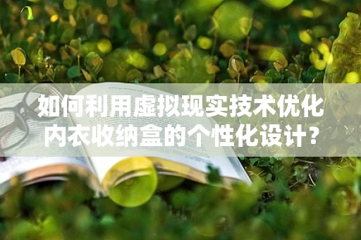 如何利用虚拟现实技术优化内衣收纳盒的个性化设计？