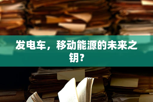 发电车，移动能源的未来之钥？
