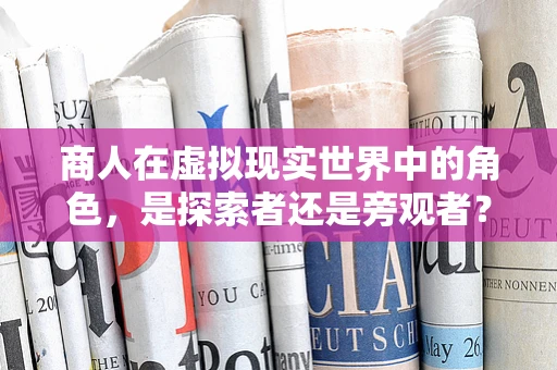 商人在虚拟现实世界中的角色，是探索者还是旁观者？
