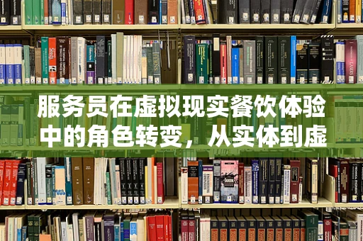 服务员在虚拟现实餐饮体验中的角色转变，从实体到虚拟的桥梁