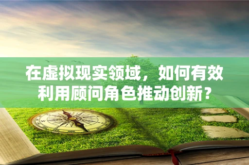 在虚拟现实领域，如何有效利用顾问角色推动创新？