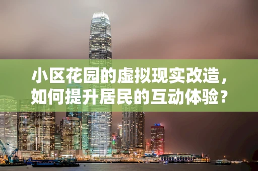 小区花园的虚拟现实改造，如何提升居民的互动体验？