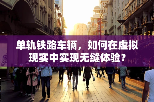 单轨铁路车辆，如何在虚拟现实中实现无缝体验？