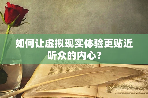 如何让虚拟现实体验更贴近听众的内心？