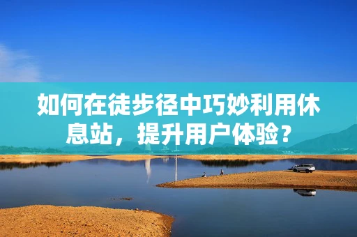 如何在徒步径中巧妙利用休息站，提升用户体验？