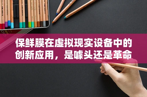 保鲜膜在虚拟现实设备中的创新应用，是噱头还是革命？