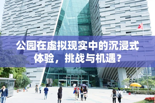 公园在虚拟现实中的沉浸式体验，挑战与机遇？