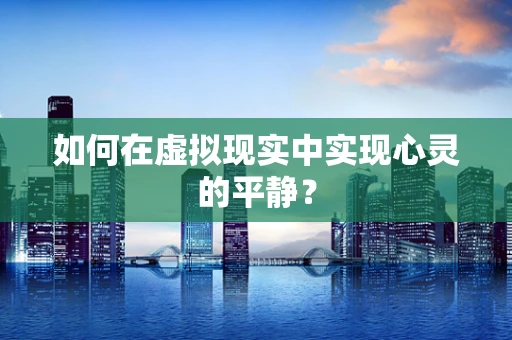 如何在虚拟现实中实现心灵的平静？