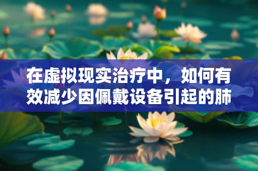 在虚拟现实治疗中，如何有效减少因佩戴设备引起的肺炎风险？