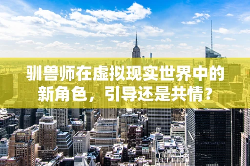 驯兽师在虚拟现实世界中的新角色，引导还是共情？