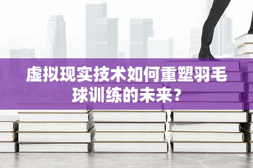 虚拟现实技术如何重塑羽毛球训练的未来？