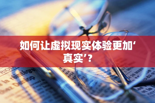 如何让虚拟现实体验更加‘真实’？