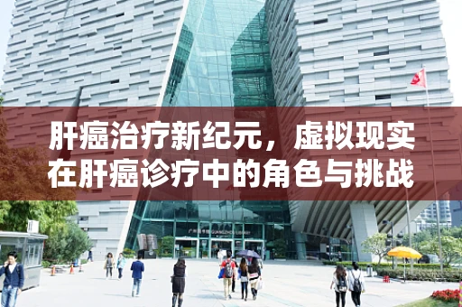 肝癌治疗新纪元，虚拟现实在肝癌诊疗中的角色与挑战