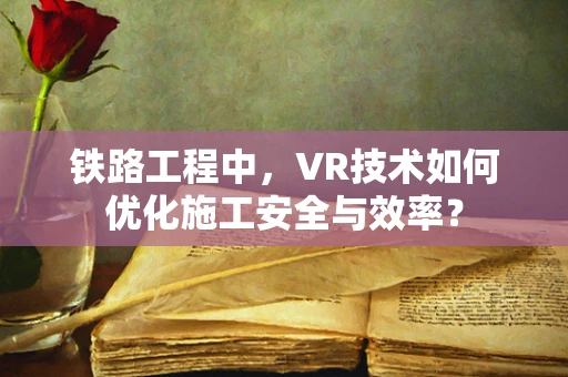 铁路工程中，VR技术如何优化施工安全与效率？