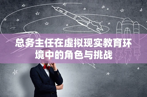 总务主任在虚拟现实教育环境中的角色与挑战