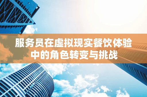 服务员在虚拟现实餐饮体验中的角色转变与挑战
