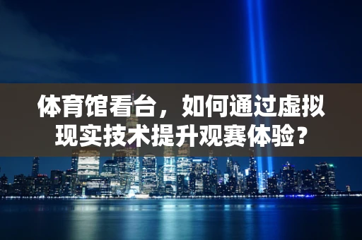 体育馆看台，如何通过虚拟现实技术提升观赛体验？
