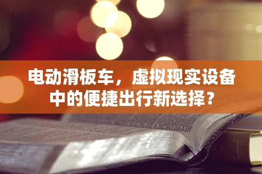 电动滑板车，虚拟现实设备中的便捷出行新选择？