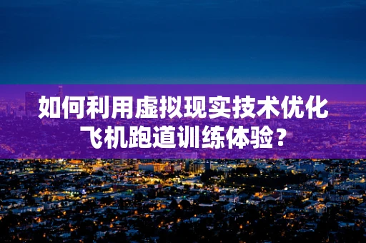 如何利用虚拟现实技术优化飞机跑道训练体验？