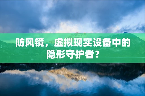 防风镜，虚拟现实设备中的隐形守护者？