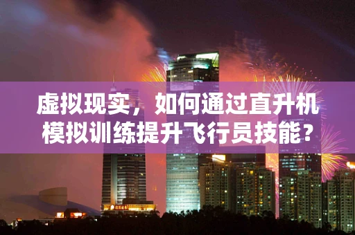 虚拟现实，如何通过直升机模拟训练提升飞行员技能？