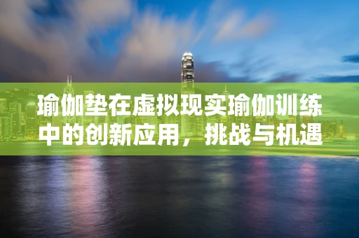 瑜伽垫在虚拟现实瑜伽训练中的创新应用，挑战与机遇？