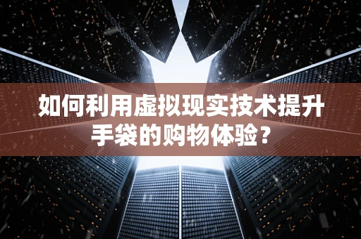 如何利用虚拟现实技术提升手袋的购物体验？