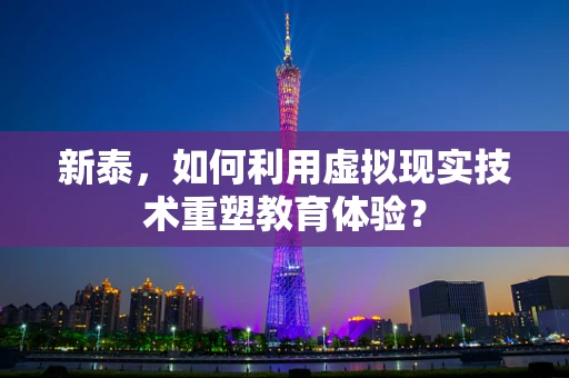 新泰，如何利用虚拟现实技术重塑教育体验？