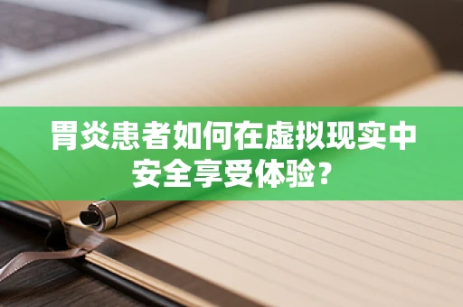 胃炎患者如何在虚拟现实中安全享受体验？