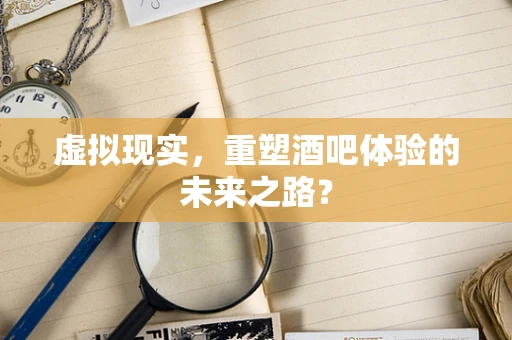 虚拟现实，重塑酒吧体验的未来之路？