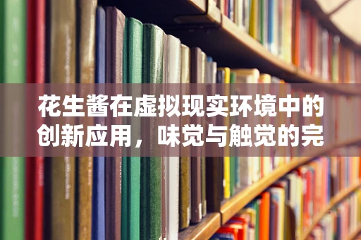 花生酱在虚拟现实环境中的创新应用，味觉与触觉的完美融合