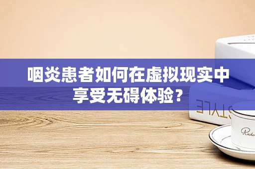 咽炎患者如何在虚拟现实中享受无碍体验？