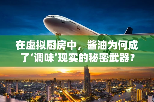 在虚拟厨房中，酱油为何成了‘调味’现实的秘密武器？