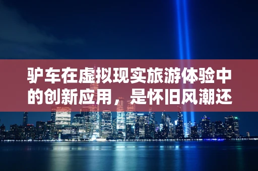 驴车在虚拟现实旅游体验中的创新应用，是怀旧风潮还是未来趋势？