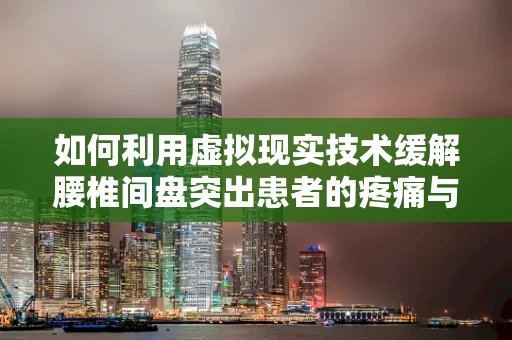 如何利用虚拟现实技术缓解腰椎间盘突出患者的疼痛与康复？