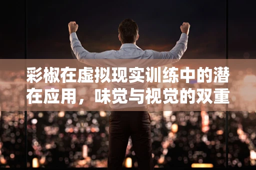 彩椒在虚拟现实训练中的潜在应用，味觉与视觉的双重模拟