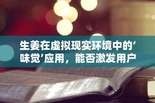 生姜在虚拟现实环境中的‘味觉’应用，能否激发用户的沉浸感？