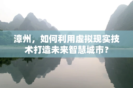 漳州，如何利用虚拟现实技术打造未来智慧城市？