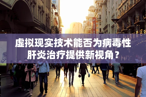 虚拟现实技术能否为病毒性肝炎治疗提供新视角？