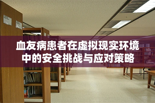 血友病患者在虚拟现实环境中的安全挑战与应对策略