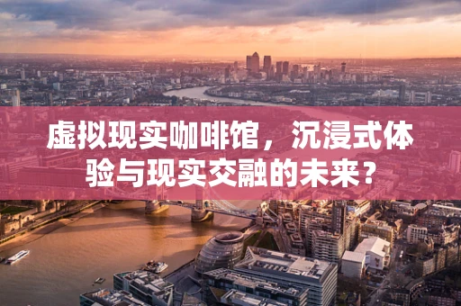 虚拟现实咖啡馆，沉浸式体验与现实交融的未来？